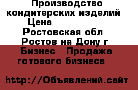 Производство кондитерских изделий › Цена ­ 12 000 000 - Ростовская обл., Ростов-на-Дону г. Бизнес » Продажа готового бизнеса   
